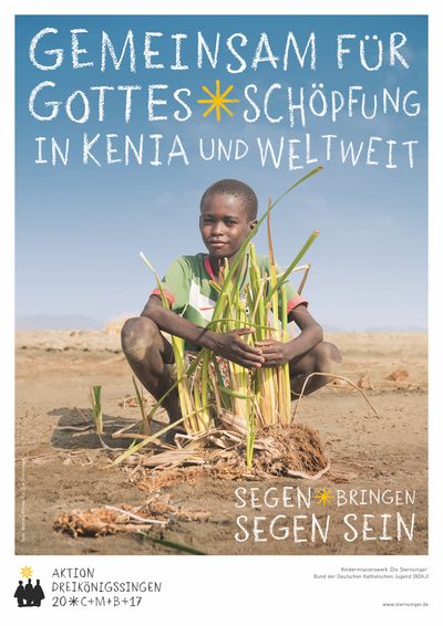 Das Plakat zur Aktion Dreikönigssingen 2017. Das Beispielsland ist Kenia in Afrika. Inder Kopfzeile des Plakats steht der Leitspruch der Sternsingern. Der Lautet Gemeinsam für Gottes Schöpfung in Kenia und weltweit. Unten rechts in der Ecke steht Segen bringen, Segen sein. Abgebildet ist ein kenianischer Junge mit grünem T- Shirt und einer kurzen Hose. Er Hockt auf dem Boden vor einer Pflanze. Seine Arme hat er wie zum Schutz um die Pflanze gelegt. Die Pflanze ist das einzige Grün weit und breit.  