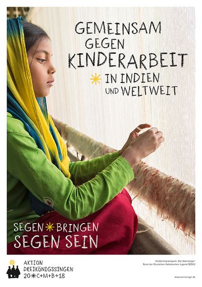 Das Plakat zur Aktion Dreikönigssingen 2018. Das Beispielsland ist Indien. Der Leitspruch der Aktion lautet Gemeinsam gegen Kinderarbeit in Indien und weltweit. Ageildet ist ein junges Mädchen das an einem Webstuhl sitzt und einen Teppich knöpft. Sie trägt ein lau- gelbes Kopftusch ein grünes Oberteil und rote Plunderhosen. Sie wirkt routiniert ei ihrer Arbeit. So als würde sie schon jahrelang Teppiche knüpfen. Unten links steht Segen bringen, Segen sein. 